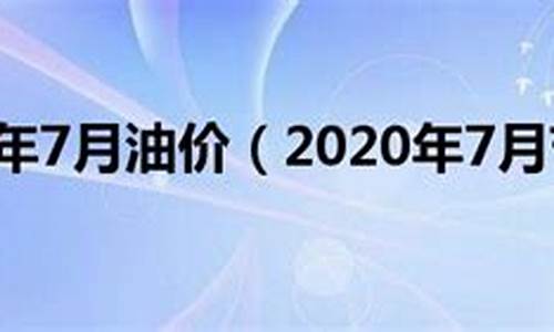 2021年7月油价格一览表_2020年7月油价价格表一览表