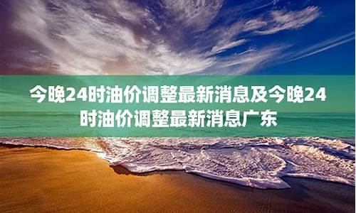 今晚24时油价表_最新消息今晚24时油价要变了么